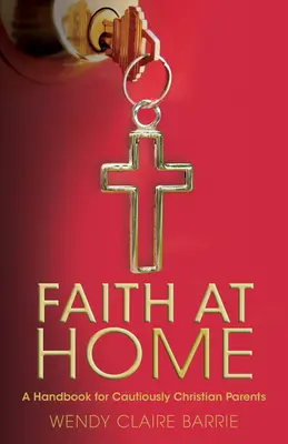 Viera doma: Príručka pre opatrných kresťanských rodičov - Faith at Home: A Handbook for Cautiously Christian Parents