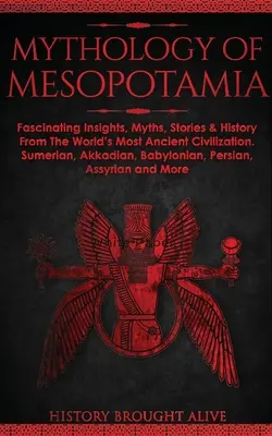 Mytológia Mezopotámie: Mýty, príbehy a história z najstaršej civilizácie na svete: Fascinujúce poznatky, mýty, príbehy a história. Sumerský, akkadský, babylonský - Mythology of Mesopotamia: Fascinating Insights, Myths, Stories & History From The World's Most Ancient Civilization. Sumerian, Akkadian, Babylon