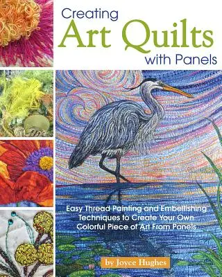 Tvorba umeleckých prikrývok s panelmi: Jednoduché techniky maľovania niťou a zdobenia na vytvorenie vlastného farebného umeleckého diela z panelov - Creating Art Quilts with Panels: Easy Thread Painting and Embellishing Techniques to Create Your Own Colorful Piece of Art from Panels