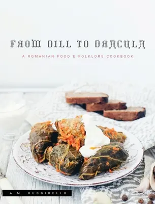 Od kôpky k Draculovi: A Romanian Food & Folklore Cookbook: A Romanian Food & Folklore Cookbook - From Dill To Dracula: A Romanian Food & Folklore Cookbook