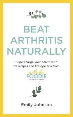 Poraziť artritídu prirodzene: Vydajte sa na cestu k zdraviu s pomocou 65 receptov a tipov na životný štýl od Arthritis Foodie - Beat Arthritis Naturally: Supercharge Your Health with 65 Recipes and Lifestyle Tips from Arthritis Foodie