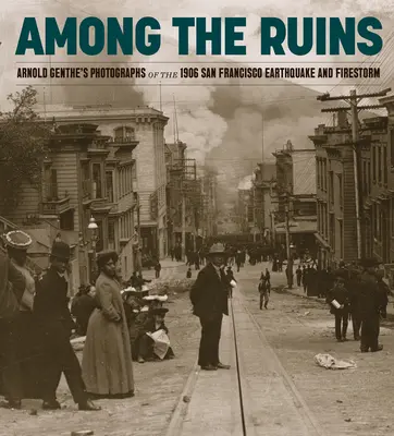 Medzi ruinami: Fotografie Arnolda Gentheho zo zemetrasenia a ohňovej búrky v San Franciscu v roku 1906 - Among the Ruins: Arnold Genthe's Photographs of the 1906 San Francisco Earthquake and Firestorm