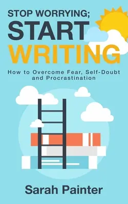 Prestaňte sa obávať, začnite písať: Ako prekonať strach, pochybnosti a prokrastináciu? - Stop Worrying; Start Writing: How To Overcome Fear, Self-Doubt and Procrastination