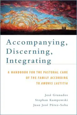Sprevádzanie, rozlišovanie, integrácia: Príručka pre pastoráciu rodiny podľa Amoris Laetitia: Príručka pre pastoračnú starostlivosť o - Accompanying, Discerning, Integrating: A Handbook for the Pastoral Care of the Family According to Amoris Laetitia: A Handbook for the Pastoral Care o