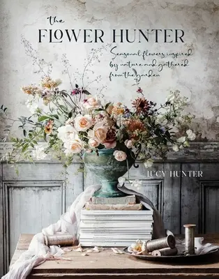 Lovec kvetov: Sezónne kvety inšpirované prírodou a zozbierané v záhrade - The Flower Hunter: Seasonal Flowers Inspired by Nature and Gathered from the Garden