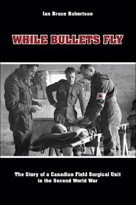Kým lietajú guľky: Príbeh kanadskej poľnej chirurgickej jednotky v druhej svetovej vojne - While Bullets Fly: The Story of a Canadian Field Surgical Unit in the Second World War