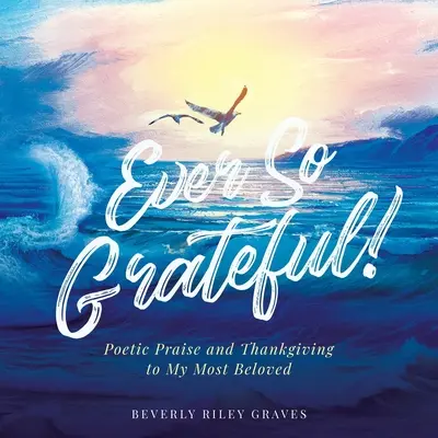 Vždy tak vďačná! Poetická chvála a poďakovanie mojej najmilovanejšej - Ever So Grateful!: Poetic Praise and Thankgiving to My Most Beloved