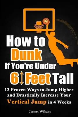 Ako skákať, ak nemáte ani meter osemdesiat: 13 overených spôsobov, ako skákať vyššie a drasticky zvýšiť vertikálny skok za 4 týždne - How to Dunk if You're Under 6 Feet Tall: 13 Proven Ways to Jump Higher and Drastically Increase Your Vertical Jump in 4 Weeks
