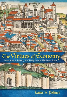 Cnosti hospodárnosti: Vládnutie, moc a zbožnosť v neskorostredovekom Ríme - The Virtues of Economy: Governance, Power, and Piety in Late Medieval Rome