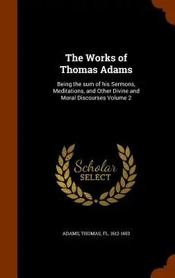 Diela Thomasa Adamsa: Súhrn jeho kázní, rozjímaní a iných bohoslužobných a mravných rozpráv 2. zväzok - The Works of Thomas Adams: Being the Sum of His Sermons, Meditations, and Other Divine and Moral Discourses Volume 2