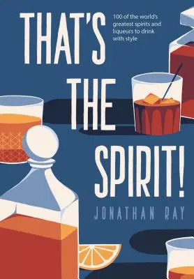 To je ten duch! - 100 najlepších svetových destilátov a likérov, ktoré sa pijú so štýlom - That's the Spirit! - 100 of the World's Greatest Spirits and Liqueurs to Drink with Style