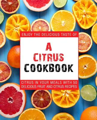 Citrusová kuchárka: Vychutnajte si lahodné chute citrusov vo svojich jedlách s 50 vynikajúcimi receptami z ovocia a citrusov (2. vydanie) - A Citrus Cookbook: Enjoy the Delicious Tastes of Citrus in Your Meals with 50 Delicious Fruit and Citrus Recipes (2nd Edition)
