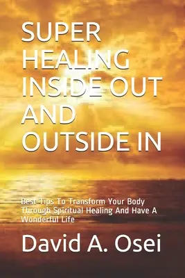 Super liečenie zvnútra a zvonku: Ako premeniť svoje telo prostredníctvom duchovného uzdravovania a mať nádherný život - Super Healing Inside Out and Outside in: Best Tips To Transform Your Body Through Spiritual Healing And Have A Wonderful Life