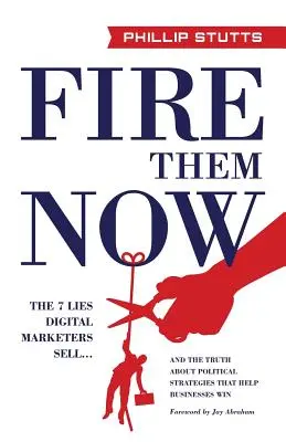 Vyhoďte ich hneď: a pravda o politických stratégiách, ktoré pomáhajú firmám víťaziť - Fire Them Now: The 7 Lies Digital Marketers Sell...and the Truth about Political Strategies That Help Businesses Win