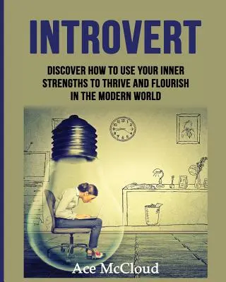 Introvert: Objavte, ako využiť svoje vnútorné silné stránky, aby ste prosperovali a prekvitali v modernom svete - Introvert: Discover How To Use Your Inner Strengths To Thrive And Flourish In The Modern World