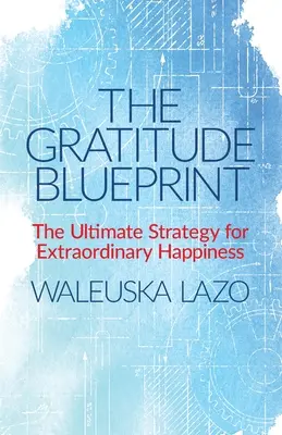 The Gratitude Blueprint (Plán vďačnosti): Vďačnosť (BlueGretness): Stratégia pre výnimočné šťastie (The Ultimate Strategy for Extraordinary Happiness) - The Gratitude Blueprint: The Ultimate Strategy for Extraordinary Happiness
