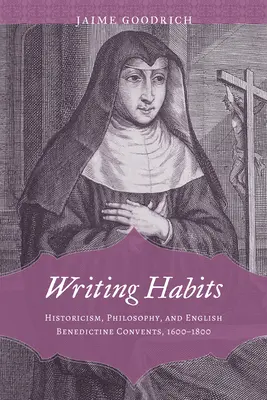 Návyky pri písaní: Historizmus, filozofia a anglické benediktínske kláštory v rokoch 1600 - 1800 - Writing Habits: Historicism, Philosophy, and English Benedictine Convents, 1600-1800