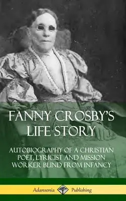 Životný príbeh Fanny Crosbyovej: Autobiografia kresťanskej poetky, lyričky a misijnej pracovníčky, ktorá bola od detstva slepá (tvrdá väzba) - Fanny Crosby's Life Story: Autobiography of a Christian Poet, Lyricist and Mission Worker Blind from Infancy (Hardcover)