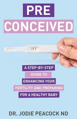 Predsavzatí: A Step-by-Step Guide to Enhancing Your Fertility and Preparing Your Body for Healthy Baby (Sprievodca krok za krokom, ako zvýšiť svoju plodnosť a pripraviť svoje telo na zdravé dieťa) - Preconceived: A Step-By-Step Guide to Enhancing Your Fertility and Preparing Your Body for a Healthy Baby