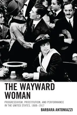 Bludná žena: Progresivizmus, prostitúcia a výkonnosť v Spojených štátoch, 1888-1917 - The Wayward Woman: Progressivism, Prostitution, and Performance in the United States, 1888-1917