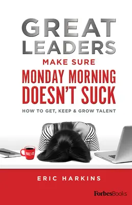 Veľkí lídri sa postarajú o to, aby pondelkové ráno nestálo za nič: Ako získať, udržať a rozvíjať talenty - Great Leaders Make Sure Monday Morning Doesn't Suck: How to Get, Keep & Grow Talent