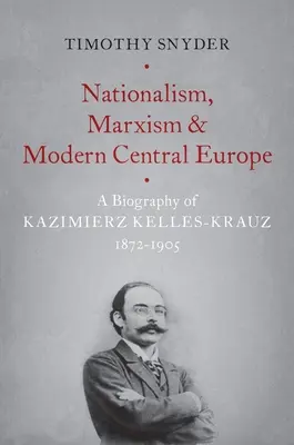 Nacionalizmus, marxizmus a moderná stredná Európa: Kazimierz Kelles-Krauz, 1872-1905 - Nationalism, Marxism, and Modern Central Europe: A Biography of Kazimierz Kelles-Krauz, 1872-1905