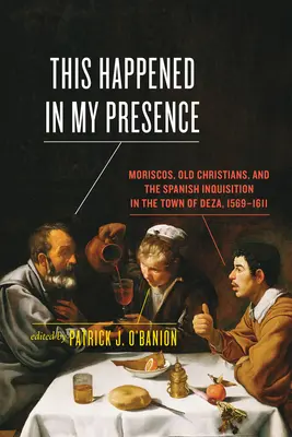 Toto sa stalo v mojej prítomnosti: Moriscos, starí kresťania a španielska inkvizícia v meste Deza v rokoch 1569-1611 - This Happened in My Presence: Moriscos, Old Christians, and the Spanish Inquisition in the Town of Deza, 1569-1611