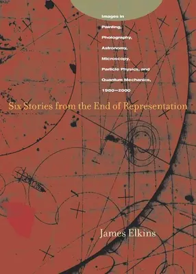 Šesť poviedok z konca reprezentácie: Obrazy v maľbe, fotografii, astronómii, mikroskopii, časticovej fyzike a kvantovej mechanike, 1980 - 2000 - Six Stories from the End of Representation: Images in Painting, Photography, Astronomy, Microscopy, Particle Physics, and Quantum Mechanics, 1980-2000