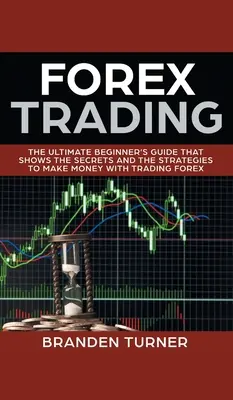 Forexové obchodovanie: Príručka pre začiatočníkov, ktorá ukazuje tajomstvá a stratégie, ako zarobiť peniaze obchodovaním na Forexe - Forex Trading: The Ultimate Beginner's Guide That Shows the Secrets and the Strategies to Make Money with Trading Forex