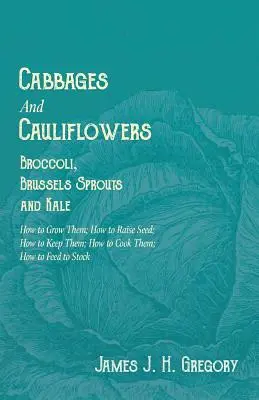 Kapusta a karfiol - brokolica, ružičkový kel a kel - ako ich pestovať; ako vypestovať semená; ako ich uchovávať; ako ich variť; ako ich kŕmiť - Cabbages and Cauliflowers - Broccoli, Brussels Sprouts and Kale - How to Grow Them; How to Raise Seed; How to Keep Them; How to Cook Them; How to Feed