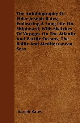 Autobiografia staršieho Josepha Batesa; zahŕňa dlhý život na lodi, s náčrtmi ciest po Atlantickom a Tichom oceáne, Baltickom mori - The Autobiography Of Elder Joseph Bates; Embracing A Long Life On Shipboard, With Sketches Of Voyages On The Atlantic And Pacific Oceans, The Baltic A