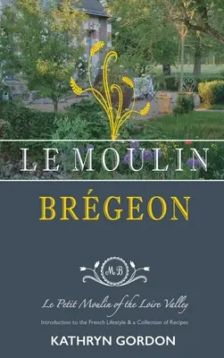 Le Moulin Brgeon, Le Petit Moulin of the Loire Valley: Vydanie knihy Louine, údolie Loire, francúzsky ležiak, úvod do francúzskeho životného štýlu a zbierka receptov - Le Moulin Brgeon, Le Petit Moulin of the Loire Valley: Introduction to the French Lifestyle and a Collection of Recipes