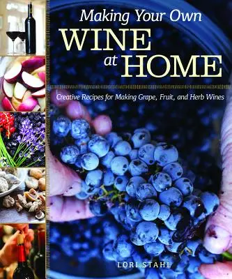Výroba vlastného vína v domácnosti: Vydanie: Kreatívne recepty na výrobu hroznových, ovocných a bylinkových vín - Making Your Own Wine at Home: Creative Recipes for Making Grape, Fruit, and Herb Wines