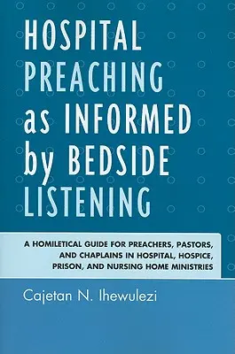 Nemocničné kázanie ako informované počúvaním pri lôžku: Homiletická príručka pre kazateľov, pastorov a kaplánov v nemocnici, hospici, väzení a Nursi - Hospital Preaching as Informed by Bedside Listening: A Homiletical Guide for Preachers, Pastors, and Chaplains in Hospital, Hospice, Prison, and Nursi