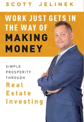 Práca len bráni zarábaniu peňazí: Jednoduché prosperovanie prostredníctvom investovania do nehnuteľností - Work Just Gets in the Way of Making Money: Simple Prosperity Through Real Estate Investing