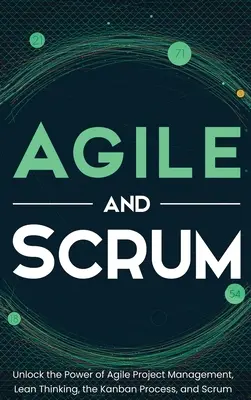 Agile a Scrum: Odhaľte silu agilného riadenia projektov, štíhleho myslenia, procesu Kanban a Scrum - Agile and Scrum: Unlock the Power of Agile Project Management, Lean Thinking, the Kanban Process, and Scrum
