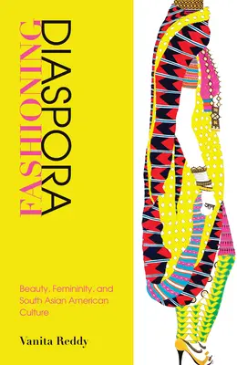Fashioning Diaspora: Beauty, Femininity, and South Asian American Culture (Módna diaspóra: krása, ženskosť a juhoázijská americká kultúra) - Fashioning Diaspora: Beauty, Femininity, and South Asian American Culture