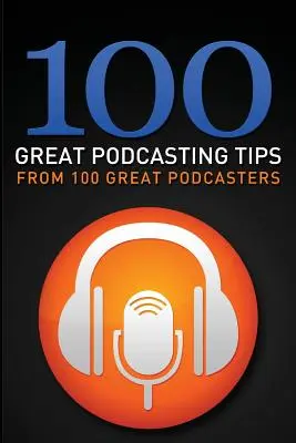 100 skvelých tipov na podcasting: Od 100 skvelých podcasterov - 100 Great Podcasting Tips: From 100 Great Podcasters