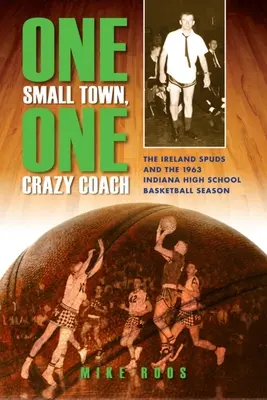 Jedno malé mesto, jeden bláznivý tréner: The Ireland Spuds and the 1963 Indiana High School Basketball Season - One Small Town, One Crazy Coach: The Ireland Spuds and the 1963 Indiana High School Basketball Season