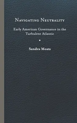 Navigácia v neutralite: Neutralita: raná americká vláda v búrlivom Atlantiku - Navigating Neutrality: Early American Governance in the Turbulent Atlantic