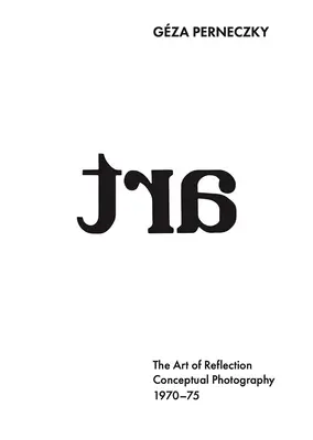 Gza Perneczky: Umenie reflexie: Konceptuálna fotografia, 1970-1975 - Gza Perneczky: The Art of Reflection: Conceptual Photography, 1970-1975