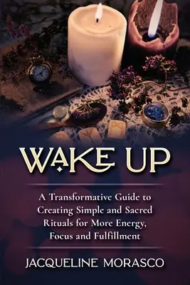 Prebuďte sa: Transformačný sprievodca vytváraním jednoduchých a posvätných rituálov pre viac energie, sústredenia a naplnenia - Wake Up: A Transformative Guide to Creating Simple and Sacred Rituals for More Energy, Focus and Fulfillment
