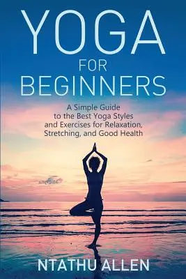 Joga pre začiatočníkov: Jednoduchý sprievodca najlepšími štýlmi jogy a cvičeniami na uvoľnenie, pretiahnutie a dobré zdravie - Yoga for Beginners: A Simple Guide to the Best Yoga Styles and Exercises for Relaxation, Stretching, and Good Health
