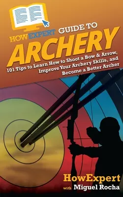 HowExpert Guide to Archery: 101 tipov, ako sa naučiť strieľať z luku a šípu, zlepšiť svoje lukostrelecké zručnosti a stať sa lepším lukostrelcom - HowExpert Guide to Archery: 101 Tips to Learn How to Shoot a Bow & Arrow, Improve Your Archery Skills, and Become a Better Archer