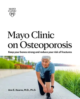 Mayo Clinic o osteoporóze: Udržujte svoje kosti zdravé a silné a znížte riziko zlomenín - Mayo Clinic on Osteoporosis: Keeping Your Bones Healthy and Strong and Reducing the Risk of Fracture