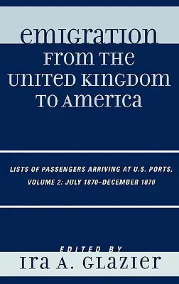 Emigrácia zo Spojeného kráľovstva do Ameriky: Zoznamy cestujúcich prichádzajúcich do prístavov USA, júl 1870 - december 1870, zväzok 2 - Emigration from the United Kingdom to America: Lists of Passengers Arriving at U.S. Ports, July 1870 - December 1870, Volume 2