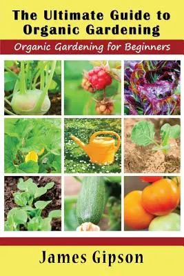 Konečný sprievodca ekologickým záhradkárstvom: Učebnica ekologického záhradkárstva pre začiatočníkov - The Ultimate Guide to Organic Gardening: Organic Gardening for Beginners