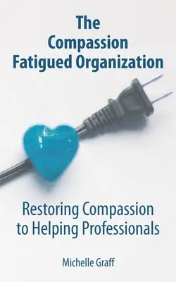 Organizácia unavená súcitom: Obnovenie súcitu u pomáhajúcich profesionálov - The Compassion Fatigued Organization: Restoring Compassion to Helping Professionals