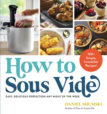 Ako na Sous Vide: Ako variť pod sójou: Jednoduché a chutné jedlá, ktoré sú dokonalé každý večer v týždni: 100+ jednoduchých, neodolateľných receptov - How to Sous Vide: Easy, Delicious Perfection Any Night of the Week: 100+ Simple, Irresistible Recipes