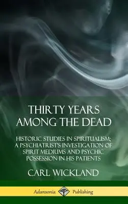 Tridsať rokov medzi mŕtvymi: historické štúdie o špiritizme; psychiatrovo vyšetrovanie duchovných médií a posadnutosti duchom v jeho rodine - Thirty Years Among the Dead: Historic Studies in Spiritualism; A Psychiatrist's Investigation of Spirit Mediums and Psychic Possession in his Patie